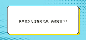 松江盒飯配送有何優(yōu)點(diǎn)，要注意什么？