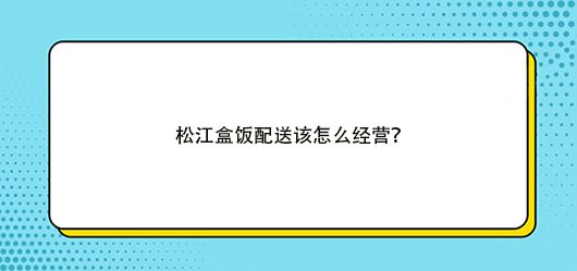 盒飯配送有什么經(jīng)營技巧，有何方法？